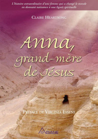 Claire Heartsong — Anna, grand-mère de Jésus: L’histoire extraordinaire d’une femme qui a changé le monde en donnant naissance à une lignée spirituelle (French Edition)