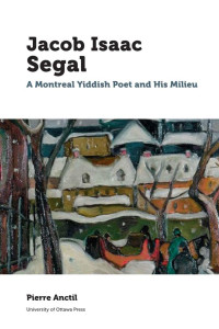 Pierre Anctil — Jacob Isaac Segal: A Montreal Yiddish Poet and His Milieu