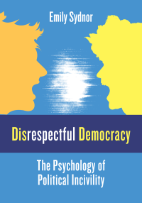 Sydnor, Emily; — Disrespectful Democracy: The Psychology of Political Incivility