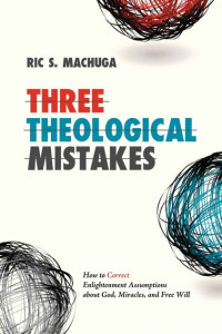 Ric Machuga [Machuga, Ric] — Three Theological Mistakes: How to Correct Enlightenment Assumptions About God, Miracles, and Free Will