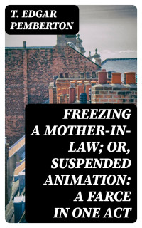 T. Edgar Pemberton — Freezing a Mother-in-Law; or, Suspended Animation: A farce in one act