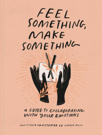 Caitlin Metz — Feel Something, Make Something: A Guide to Collaborating with Your Emotions