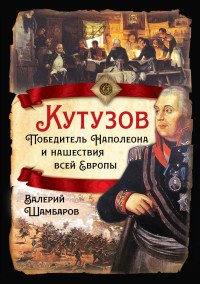 Валерий Евгеньевич Шамбаров — Кутузов. Победитель Наполеона и нашествия всей Европы