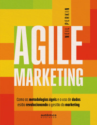 Neil Perkin — Agile Marketing: como as metodologias ágeis e o uso de dados estão revolucionando a gestão do marketing