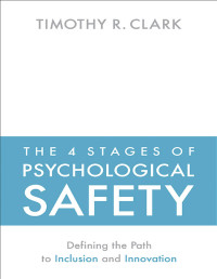 Timothy R. Clark — The 4 Stages of Psychological Safety