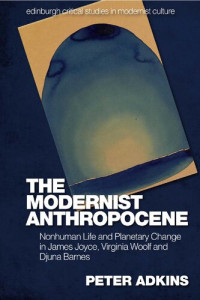 Peter Adkins — The Modernist Anthropocene: Nonhuman Life and Planetary Change in James Joyce, Virginia Woolf and Djuna Barnes