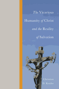 Christian D. Kettler; — The Vicarious Humanity of Christ and the Reality of Salvation