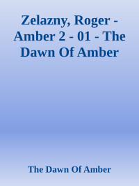 The Dawn Of Amber [Amber, The Dawn Of] — Zelazny, Roger - Amber 2 - 01 - The Dawn Of Amber