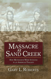 Roberts, Gary L.; — Massacre at Sand Creek: How Methodists Were Involved in an American Tragedy