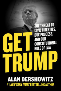 Alan Dershowitz — Get Trump: the Threat to Civil Liberties, Due Process, and Our Constitutional Rule of Law