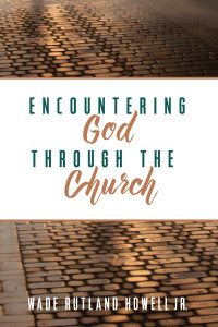 Wade Rutland Howell Jr.; — Encountering God Through the Church