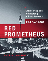 Red Prometheus engineering & dictatorship in East Germany, 1945-1990 — Dolores L Augustine