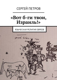 Сергей Петров — «Вот б-ги твои, Израиль!». Языческая религия евреев [СИ]