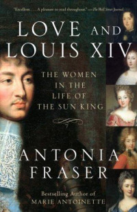 Antonia Fraser — Love and Louis XIV: The Women in the Life of the Sun King