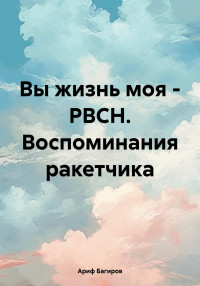 Ариф Багиров — Вы жизнь моя – РВСН. Воспоминания ракетчика