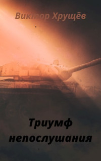 Виктор Хрущёв — Триумф непослушания (СИ)