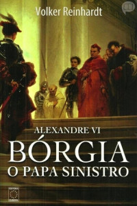 Volker Reinhardt — Alexandre VI - Bórgia, o Papa Sinistro