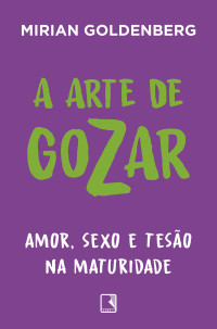 Mirian Goldenberg — A arte de gozar | Amor, sexo e tesão na maturidade