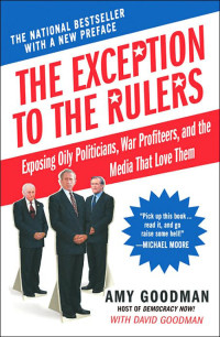 Amy Goodman & David Goodman — The Exception to the Rulers: Exposing Oily Politicians, War Profiteers, and the Media That Love Them