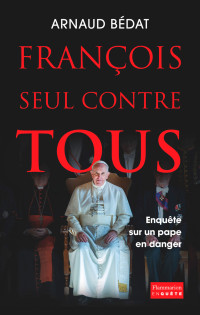 Arnaud Bédat — François, seul contre tous. Enquête sur un pape en danger