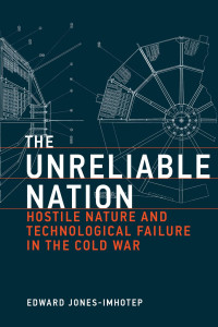 Edward Jones-Imhotep — The Unreliable Nation: Hostile Nature and Technological Failure in the Cold War