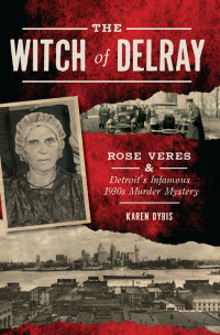 Karen Dybis — The Witch of Delray: Rose Veres & Detroit's Infamous 1930s Murder Mystery (True Crime)