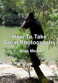 Alan Mead — How To Take Great Photographs