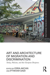 Esra Akcan & Iftikhar Dadi — Art and Architecture of Migration and Discrimination; Turkey, Pakistan, and their European Diasporas; First Edition