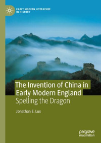 Lux, Jonathan E. — The Invention of China in Early Modern England: Spelling the Dragon