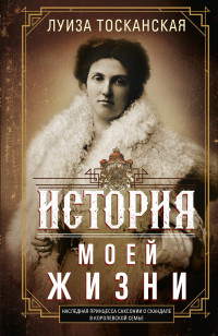 Луиза Тосканская — История моей жизни. Наследная принцесса Саксонии о скандале в королевской семье