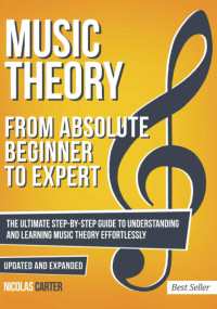Nicolas Carter — Music Theory: From Beginner to Expert - The Ultimate Step-By-Step Guide to Understanding and Learning Music Theory Effortlessly
