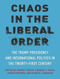 Robert Jervis, Francis J. Gavin, Joshua Rovner, Diane N. Labrosse (editors) — Chaos in the Liberal Order: Trump Presidency and International Politics in Twenty-First Century