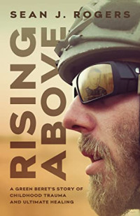 Sean J. Rogers [Rogers, Sean J.] — Rising Above: A Green Beret's Story of Childhood Trauma and Ultimate Healing