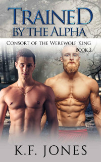 K.F. Jones — Trained by the Alpha: A M/M Shifter Romance (Consort of the Werewolf King Book 3)