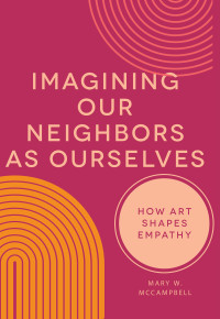 Mary W. McCampbell; — Imagining Our Neighbors As Ourselves: How Art Shapes Empathy