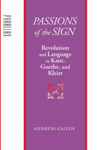 Andreas Gailus — Passions of the Sign: Revolution and Language in Kant, Goethe, and Kleist