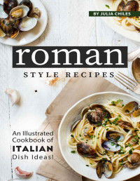 Julia Chiles — Roman Style Recipes: An Illustrated Cookbook of Italian Dish Ideas!