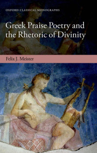 FELIX J. MEISTER — Greek Praise Poetry and the Rhetoric of Divinity