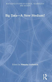 Natasha Lushetich — Big Data―A New Medium? (Routledge Studies in Science, Technology and Society)