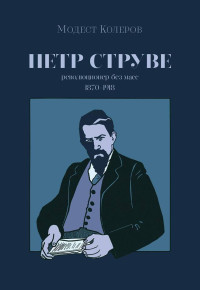 Модест Алексеевич Колеров & Петр Бернгардович Струве — Петр Струве. Революционер без масс [сборник]