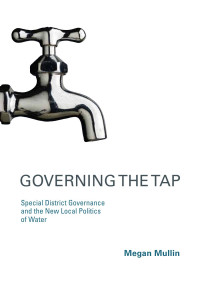 Megan Mullin — Governing the Tap: Special District Governance and the New Local Politics of Water (American and Comparative Environmental Policy)