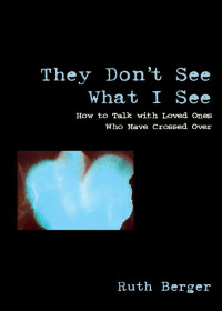 Ruth Berger — They Don't See What I See: How to Talk With Loved Ones Who Have Crossed Over