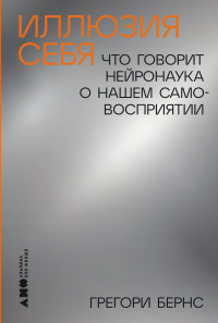 Грегори Бернс — Иллюзия себя: Что говорит нейронаука о нашем самовосприятии