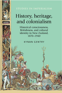 Kynan Gentry — History, heritage, and colonialism: Historical consciousness, Britishness, and cultural identity in New Zealand, 1870–1940