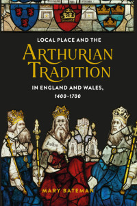 Mary Bateman; — Local Place and the Arthurian Tradition in England and Wales, 1400-1700