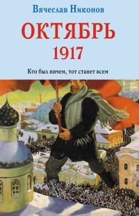 Вячеслав Алексеевич Никонов — Октябрь 1917. Кто был ничем, тот станет всем