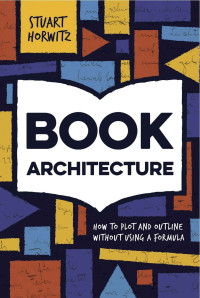 Stuart Horwitz — Book Architecture: How to Plot and Outline Without Using a Formula