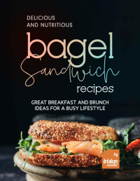 Tristan Sandler — Delicious and Nutritious Bagel Sandwich Recipes : Great Breakfast and Brunch Ideas for a Busy Lifestyle