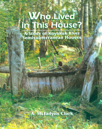 Annette McFadyen Clark — Who Lived in this House?: A Study of Koyukuk River Semisubterranean Houses