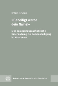 Katrin Juschka — »Geheiligt werde dein Name!« Eine auslegungsgeschichtliche Untersuchung zur Namensheiligung im Vaterunser